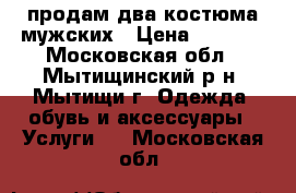 продам два костюма мужских › Цена ­ 3 000 - Московская обл., Мытищинский р-н, Мытищи г. Одежда, обувь и аксессуары » Услуги   . Московская обл.